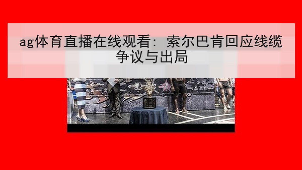 ag体育直播在线观看: 索尔巴肯回应线缆争议与出局 ag体育直播在线观看: 索尔巴肯回应线缆争议与出局